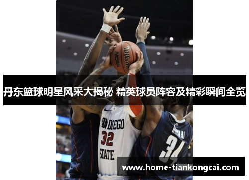 丹东篮球明星风采大揭秘 精英球员阵容及精彩瞬间全览